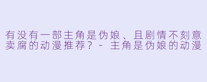 有没有一部主角是伪娘、且剧情不刻意卖腐的动漫推荐？