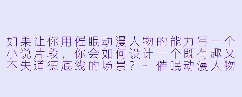 如果让你用催眠动漫人物的能力写一个小说片段，你会如何设计一个既有趣又不失道德底线的场景？