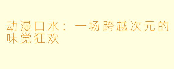 动漫口水：一场跨越次元的味觉狂欢