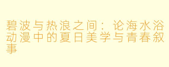 碧波与热浪之间：论海水浴动漫中的夏日美学与青春叙事