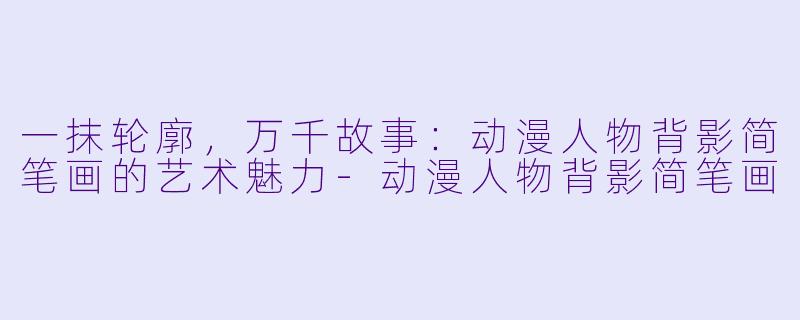 一抹轮廓，万千故事：动漫人物背影简笔画的艺术魅力