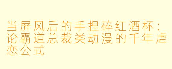 当屏风后的手捏碎红酒杯：论霸道总裁类动漫的千年虐恋公式