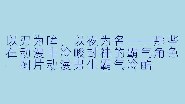 以刃为眸，以夜为名——那些在动漫中冷峻封神的霸气角色