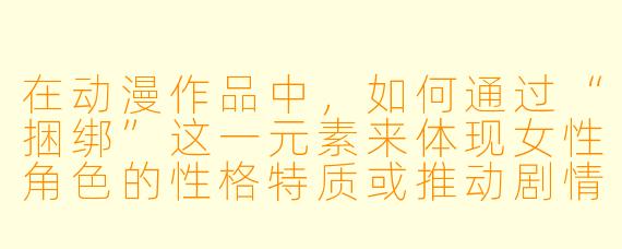在动漫作品中，如何通过“捆绑”这一元素来体现女性角色的性格特质或推动剧情发展？