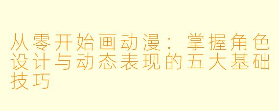 从零开始画动漫：掌握角色设计与动态表现的五大基础技巧