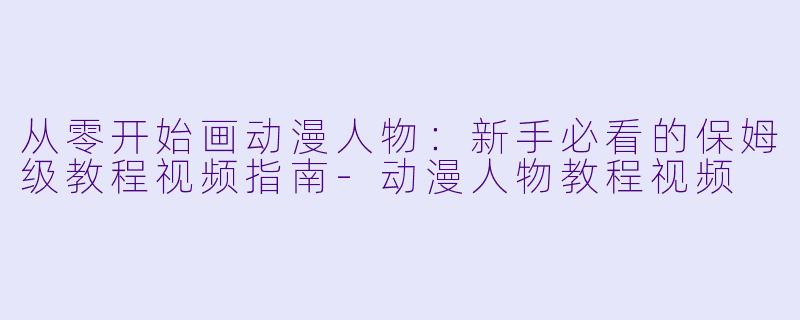 从零开始画动漫人物：新手必看的保姆级教程视频指南