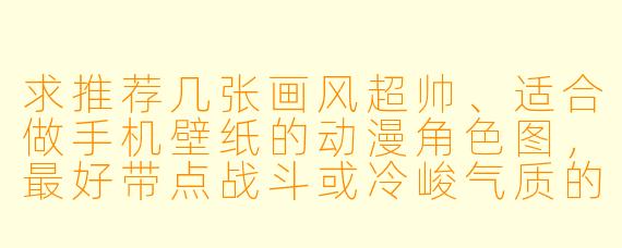 求推荐几张画风超帅、适合做手机壁纸的动漫角色图，最好带点战斗或冷峻气质的那种。