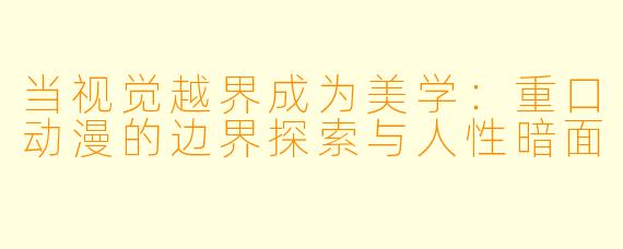 当视觉越界成为美学：重口动漫的边界探索与人性暗面