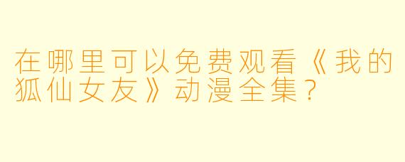 在哪里可以免费观看《我的狐仙女友》动漫全集？