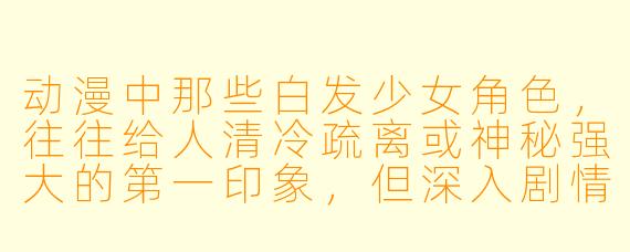 动漫中那些白发少女角色，往往给人清冷疏离或神秘强大的第一印象，但深入剧情后却常发现她们拥有反差极大的温柔或脆弱一面，你认为这种设定为何能如此打动观众？