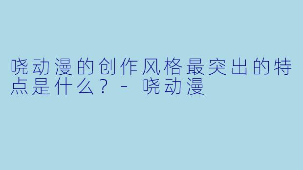 哓动漫的创作风格最突出的特点是什么？