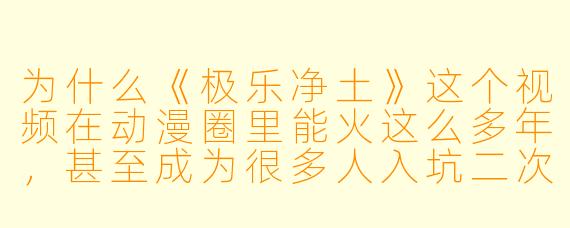 为什么《极乐净土》这个视频在动漫圈里能火这么多年，甚至成为很多人入坑二次元的“必修课”？