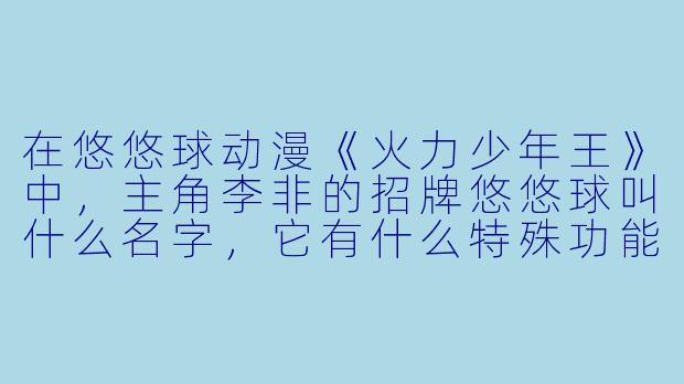 在悠悠球动漫《火力少年王》中，主角李非的招牌悠悠球叫什么名字，它有什么特殊功能？