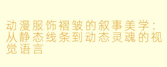动漫服饰褶皱的叙事美学：从静态线条到动态灵魂的视觉语言