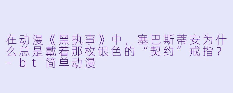 在动漫《黑执事》中，塞巴斯蒂安为什么总是戴着那枚银色的“契约”戒指？
