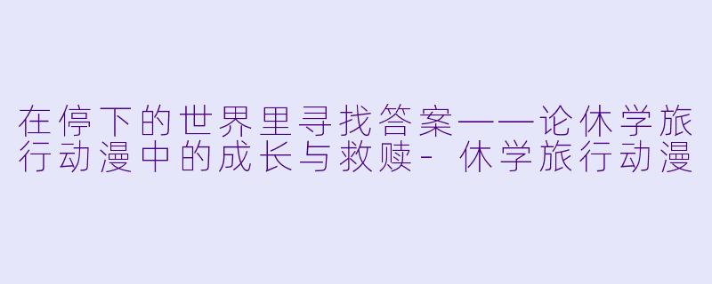 在停下的世界里寻找答案——论休学旅行动漫中的成长与救赎