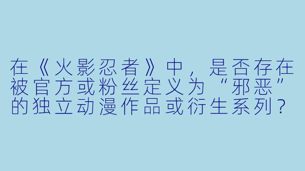 在《火影忍者》中，是否存在被官方或粉丝定义为“邪恶”的独立动漫作品或衍生系列？