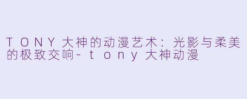 TONY大神的动漫艺术：光影与柔美的极致交响