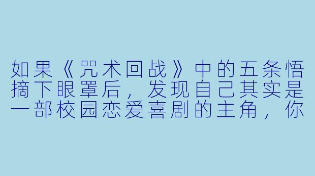 如果《咒术回战》中的五条悟摘下眼罩后，发现自己其实是一部校园恋爱喜剧的主角，你觉得他的第一个反应会是什么？