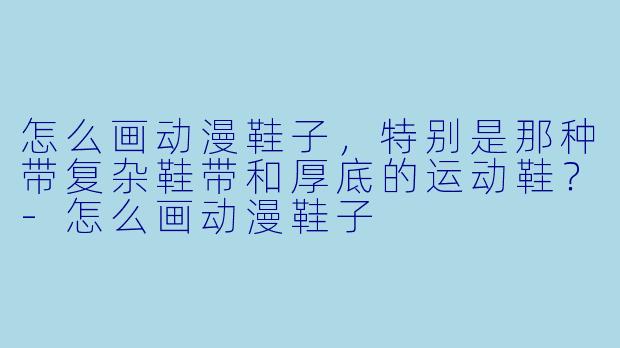 怎么画动漫鞋子，特别是那种带复杂鞋带和厚底的运动鞋？