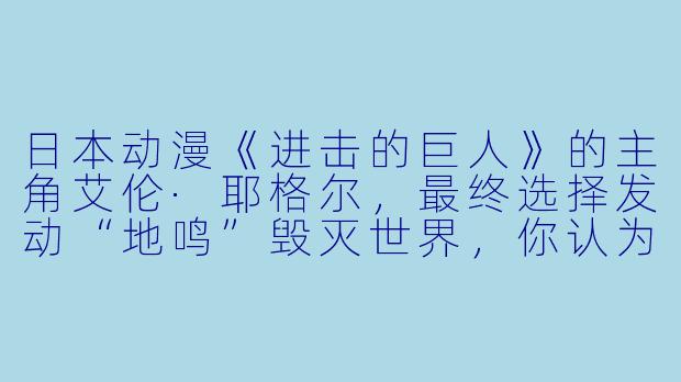 日本动漫《进击的巨人》的主角艾伦·耶格尔，最终选择发动“地鸣”毁灭世界，你认为他的行为是正义的吗？