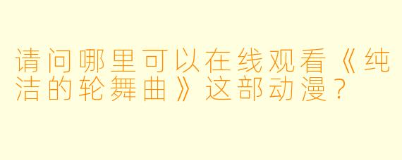 请问哪里可以在线观看《纯洁的轮舞曲》这部动漫？