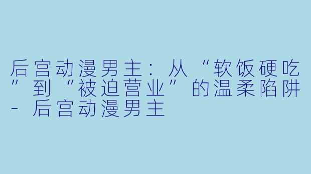 后宫动漫男主：从“软饭硬吃”到“被迫营业”的温柔陷阱