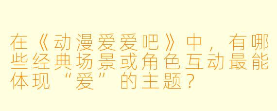 在《动漫爱爱吧》中，有哪些经典场景或角色互动最能体现“爱”的主题？