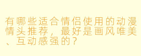 有哪些适合情侣使用的动漫情头推荐，最好是画风唯美、互动感强的？