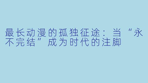 最长动漫的孤独征途：当“永不完结”成为时代的注脚
