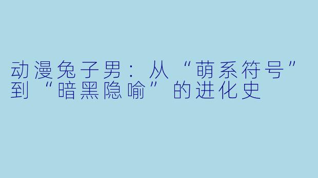 动漫兔子男：从“萌系符号”到“暗黑隐喻”的进化史