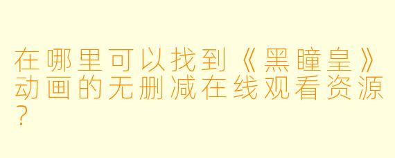 在哪里可以找到《黑瞳皇》动画的无删减在线观看资源？