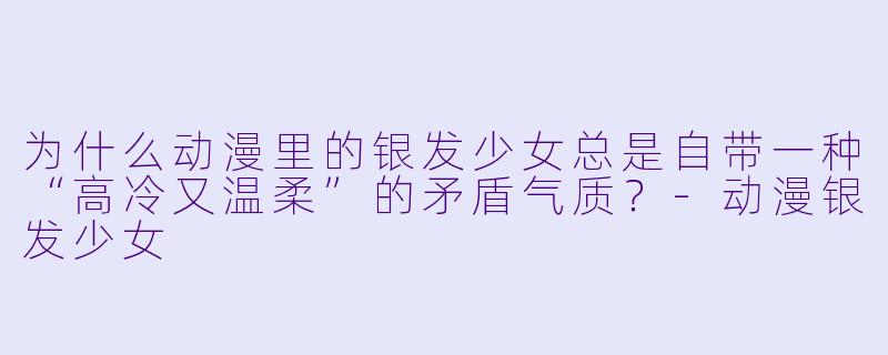 为什么动漫里的银发少女总是自带一种“高冷又温柔”的矛盾气质？