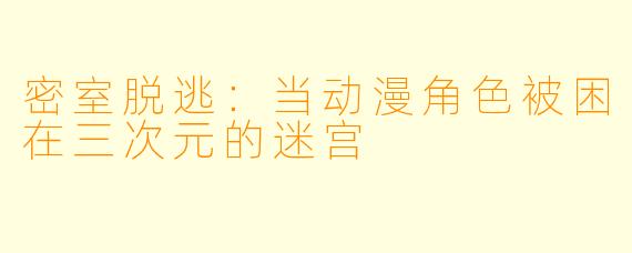 密室脱逃：当动漫角色被困在三次元的迷宫