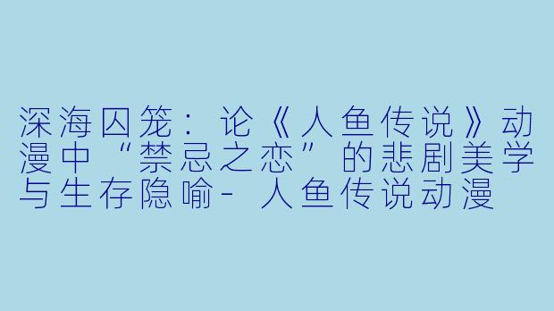 深海囚笼：论《人鱼传说》动漫中“禁忌之恋”的悲剧美学与生存隐喻