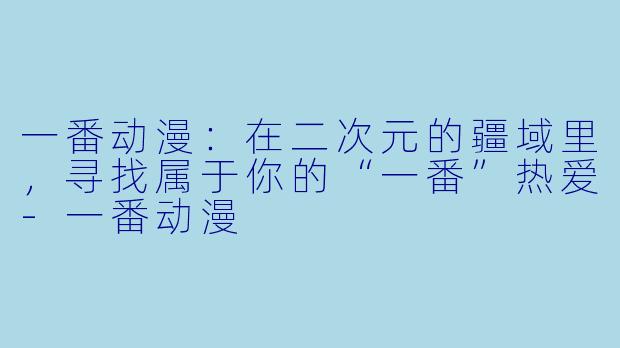 一番动漫：在二次元的疆域里，寻找属于你的“一番”热爱