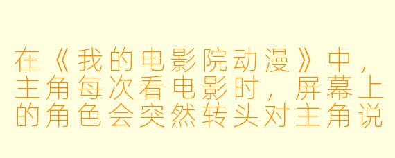 在《我的电影院动漫》中，主角每次看电影时，屏幕上的角色会突然转头对主角说话，这是否意味着电影院本身是一个连接现实与二次元的特殊空间，还是主角拥有某种穿越能力？