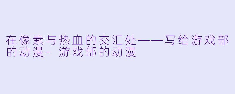 在像素与热血的交汇处——写给游戏部的动漫