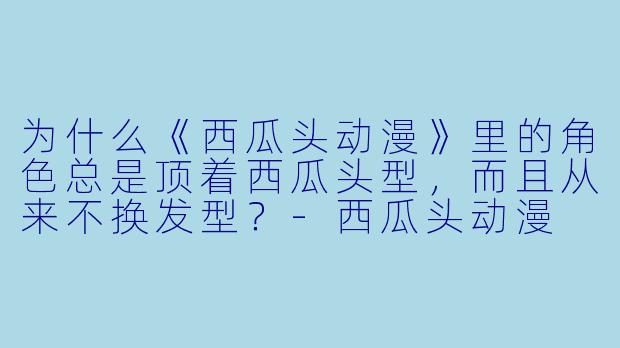 为什么《西瓜头动漫》里的角色总是顶着西瓜头型，而且从来不换发型？