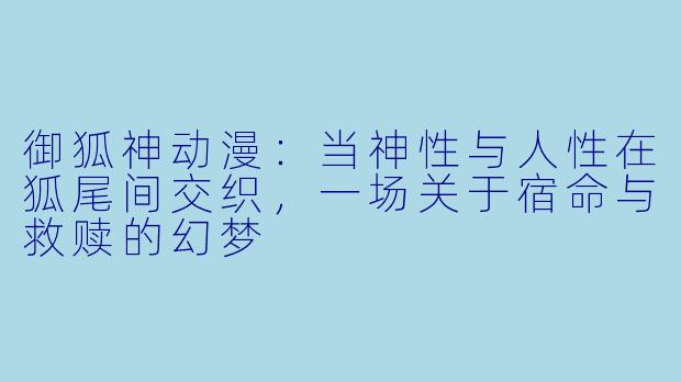 御狐神动漫：当神性与人性在狐尾间交织，一场关于宿命与救赎的幻梦