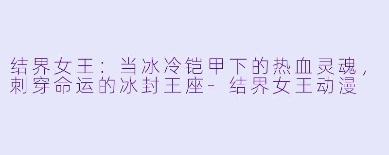 结界女王：当冰冷铠甲下的热血灵魂，刺穿命运的冰封王座