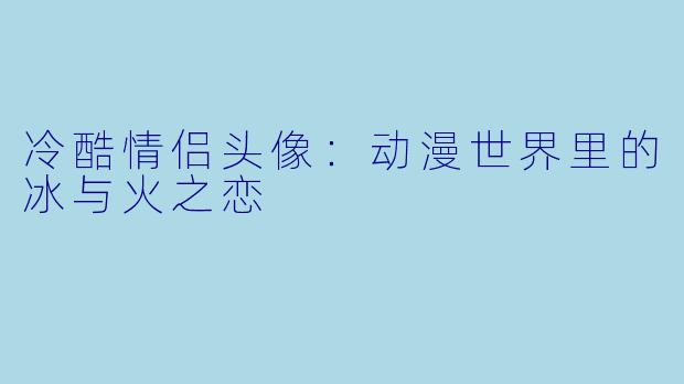 冷酷情侣头像：动漫世界里的冰与火之恋
