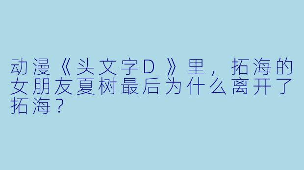 动漫《头文字D》里，拓海的女朋友夏树最后为什么离开了拓海？