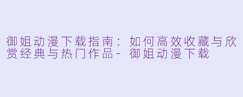 御姐动漫下载指南：如何高效收藏与欣赏经典与热门作品
