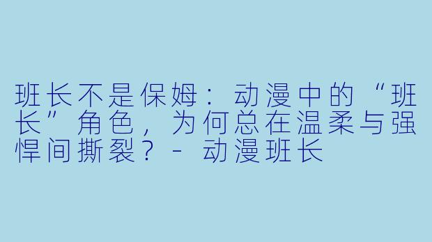 班长不是保姆：动漫中的“班长”角色，为何总在温柔与强悍间撕裂？