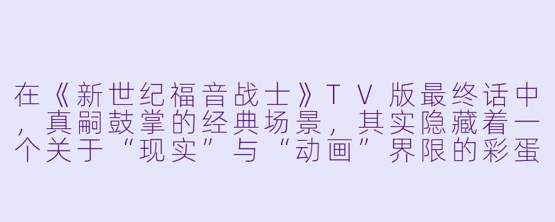 在《新世纪福音战士》TV版最终话中，真嗣鼓掌的经典场景，其实隐藏着一个关于“现实”与“动画”界限的彩蛋，请问这个彩蛋具体是什么？
