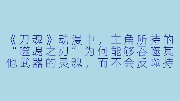 《刀魂》动漫中，主角所持的“噬魂之刃”为何能够吞噬其他武器的灵魂，而不会反噬持有者本身？
