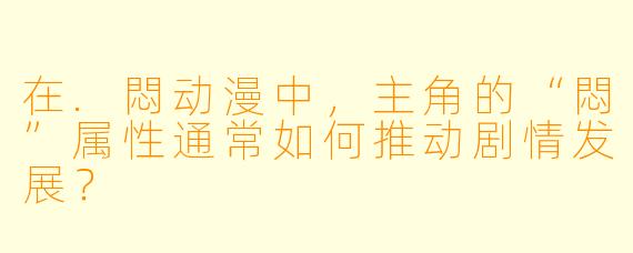 在.悶动漫中，主角的“悶”属性通常如何推动剧情发展？