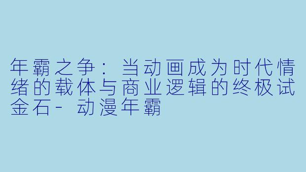 年霸之争：当动画成为时代情绪的载体与商业逻辑的终极试金石