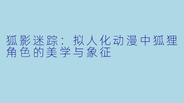 狐影迷踪：拟人化动漫中狐狸角色的美学与象征